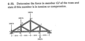 6-33. Determine the force in member GJ of the truss and
state if this member is in tension or compression.
1000 lb
A
1000 lb
30%
-10 ft-
B
1000 lb
-10 ft-
-10 ft-
D
1000 lb
-10 ft-