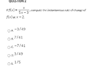 QUESTION 2
If f(x) = -
5х -3
f(x) at x = 2.
compute the instontanenus rate of change of
OA -3/49
O8.7/41
Oc-7/41
O0.3/49
Oe 1/5
