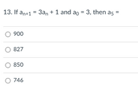 13. If an+1 = 3an + 1 and ao = 3, then as
900
827
850
O 746
