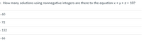 . How many solutions using nonnegative integers are there to the equation x + y + z = 10?
- 60
72
132
66
