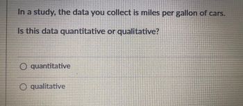 In a study, the data you collect is miles per gallon of cars.
Is this data quantitative or qualitative?
O quantitative
O qualitative