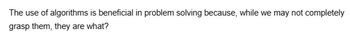 The use of algorithms is beneficial in problem solving because, while we may not completely
grasp them, they are what?