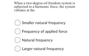 system is
When a two-degree-of-freedom
subjected to a harmonic force, the system
vibrates at the
Smaller natural frequency
O Frequency of applied force
O Natural frequency
O Larger natural frequency