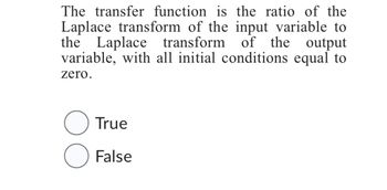 The transfer function is the ratio of the
Laplace transform of the input variable to
the Laplace transform of the output
variable, with all initial conditions equal to
zero.
True
O False