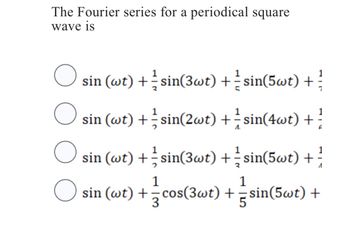 The Fourier series for a periodical square
wave is
O
sin (wt) + ½ sin(3wt) + sin(5wt) +
O sin (wt) + + sin(2wt) + = sin(4wt) + ²
1
1
O sin (wt) + sin(3wt) + sin(5wt) +
A
1
1
○ sin (wt) += cos(3wt) + =sin(5wt) +
3