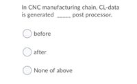 In CNC manufacturing chain, CL-data
is generated
post processor.
before
after
None of above
