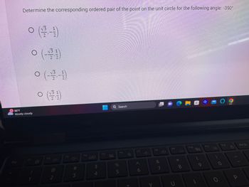 A
Determine the corresponding ordered pair of the point on the unit circle for the following angle: -390°
Esc
ㅇ(21)
86°F
Mostly cloudy
F1
ㅇ(-)
1
○ (-틀-1)
F2
3 1
그
@
2
F3
#3
F4
$
4
15
대
Search
%5
F6
4
T
F7
6
다
F8
&
7
+
TOTOS O
19
U
* 00
8
F10
9
F11
ㅇㅇ
0
FTZ
P
P
Prt Sc