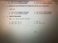 a. LC-3, D-3, Quadratic Trinomial
b. LC=-2, D=3, Cubic Binomial
c. LC-3, D-3, Cubic Trinomial
d. LC-3, D-4, Quadratic Binomial
5. Identify the Lead Coefficient (LC), Degree (D), and the name of polynomial.
-2x +4x
a. LC=3, D=3, Quadratic Trinomial
b. LC= -2, D=3, Cubic Trinomial
c. LC=-2, D=-2, Cubic Trinomial
d. LC=-2, D=3, Cubic Binomial
6. Add the Polynomials.
(3x- 2x-7) +(-4+5x-3x +x*)
a. 3x* + 5x- 5x-11
b. 4x +5x-5x-11
c. 4x-7
d. 2x-5x-x+7
