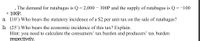 The demand for rutabagas is Q= 2,000 – 300P and the supply of rutabagas is Q =-100
+ 100P.
a (10’) Who bears the statutory incidence of a $2 per unit tax on the sale of rutabagas?
b. (25') Who bears the economic incidence of this tax? Explain.
Hint: you need to calculate the consumers' tax burden and producers' tax burden
respectively.
