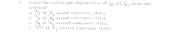 3.
Deduce the nuclear spin degeneracies of Jodd and Jeven rotational
levels of
a.
12c, (x¹, ground electronic state)
b. 1c, (x¹, ground electronic state)
12c₂(b ¹ excited electronic state)
b. 12cc (b
¹2 excited electronic state)
a.
E