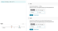 In (Figure 1), the charge q = 3.09 × 10–9 C.
%3|
Part A
Find the electric potential at x =
0.450 m.
Express your answer to three significant figures and include appropriate units.
H HẢ
Value
Units
Submit
Request Answer
Part B
Find the value of x between 0 and 1.00 m where the electric potential is zero.
Express your answer to three significant figures and include appropriate units.
Figure
1 of 1
>
HÀ
画] ?
-2g
+5q
Value
Units
+
-1.00 m
1.00 m
Submit
Request Answer
