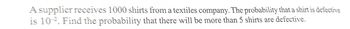 A supplier receives 1000 shirts from a textiles company. The probability that a shirt is defective
is 10-2. Find the probability that there will be more than 5 shirts are defective.