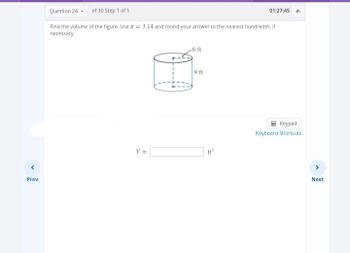 Prev
Question 24 of 30 Step 1 of 1
Find the volume of the figure. Use = 3.14 and round your answer to the nearest hundredth, if
necessary.
V =
-6 ft
9 ft
ft³
01:27:45
Keypad
Keyboard Shortcuts
Next