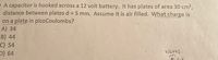 A capacitor is hooked across a 12 volt battery. It has plates of area 30 cm2,
distance between plates d = 5 mm. Assume it is air filled. What charge is
on a plate in picoCoulombs?
A) 34
B) 44
C) 54
E) 64
watts.
