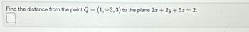 Find the distance from the point Q = (1, -3, 3) to the plane 2x + 2y + 5z = 2.