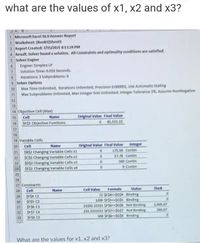 what are the values of x1, x2 and x3?
1 Microsoft Excel 16,0 Answer Report
2 Worksheet: (Bookt]Sheet
3 Report Created: 7/15/2021 8:13:24 PM
4 Result: Solver found a solution. All Constraints and optimality conditions are satisfied.
5 Solver Engine
Engine: Simplex LP
Solution Time: 0.016 Seconds.
6.
7.
Iterations: 3 Subproblerns: 0
9 Solver Options
Max Time Unlimited, terations Unfimited, Preciston 0.000001, Use Automatic Scaling
Max Subproblems Unlimited, Max Integer Sols Unlimited, Integer Tolerance 1%, Assume NonNegative
10
11
12
13
14 Objective Cell (Max)
Original Value Final Value
0 45,522.22
15
Cell
Name
16 SFS3 Objective Functions
17
18
19 Variable Cells
Integer
175.56 Contin
Cell
Name
Original Value Final Value
20
$B$2 Changing Variable Cells x1
$C$2 Changing Variable Cells x2
SD$2 Changing Variable Cells x3
24 SE$2 Changing Variable Cells x4
21
57.78 Contin
22
500 Contin
23
O Contin
25
26
27 Constraints
Cell Value
Formula
Status
Slack
28
Cell
Name
SE$4 C1
SF$S C2
SF$6 C3
$F$7 C4
SFS8 CS
72 $FS4ci$GSA_Binding
1200 SFSSCSGS Binding
21593.33333 SF$6c=$G$6 Not Binding
233.3333333 SF$7<«$G$7_Not Binding
500 $FS8$G$8 Binding
29
30
3,406.67
31
266.67
32
33
What are the values for x1, x2 and x3?
