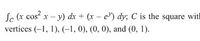 la (x cos? x - y) dx + (x - e) dy; C is the square with
vertices (-1, 1), (-1, 0), (0, 0), and (0, 1).
