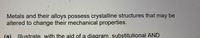 Metals and their alloys possess crystalline structures that may be
altered to change their mechanical properties.
Illustrate, with the aid of a diagram, substitutional AND
