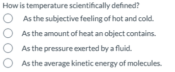 How is temperature scientifically defined?
As the subjective feeling of hot and cold.
As the amount of heat an object contains.
As the pressure exerted by a fluid.
As the average kinetic energy of molecules.