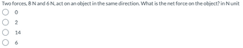 Two forces, 8 N and 6 N, act on an object in the same direction. What is the net force on the object? in N unit
0
2
14
○ 6