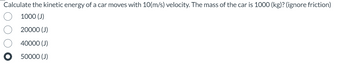 Calculate the kinetic energy of a car moves with 10(m/s) velocity. The mass of the car is 1000 (kg)? (ignore friction)
1000 (J)
20000 (J)
40000 (J)
50000 (J)