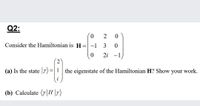 Q2:
0.
Consider the Hamiltonian is H=-1 3
%|
2i -1
(a) Is the state |r) =
the eigenstate of the Hamiltonian H? Show your work.
(b) Calculate (7|H |r)
