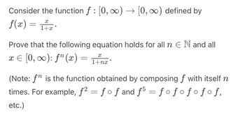 Consider the function ƒ : [0, ∞) → [0, ∞) defined by
X
f(x) = 1².
1+x
Prove that the following equation holds for all n E N and all
x = [0, ∞): f (x)
=
x
1+nx
(Note: fn is the function obtained by composing f with itself n
times. For example, ƒ² = ƒoƒ and ƒ5 = ƒoƒoƒoƒoƒ,
O
etc.)