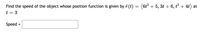 Find the speed of the object whose position function is given by 7(t)
(6t? + 5, 3t + 6, t³ + 4t) at
t = 3
Speed
=
