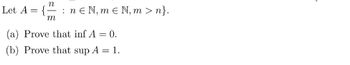 Let A =
{
n
m
: n € N, mЄN, m > n}.
(a) Prove that inf A = 0.
(b) Prove that sup A = 1.