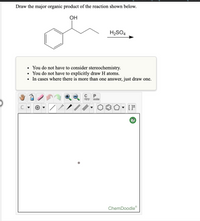 Draw the major organic product of the reaction shown below.
OH
H2SO4
• You do not have to consider stereochemistry.
You do not have to explicitly draw H atoms.
In cases where there is more than one answer, just draw one.
P
opy
aste
ChemDoodle
