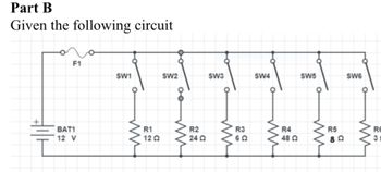 Part B
Given the following circuit
F1
BAT1
12 V
SW1
R1
12 2
SW2
ww
R2
242
SW3
R3
6 Ω
SW4
R4
48 Ω
SW5
R5
82
SW6
ww
RE
30