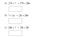 (a) '0 +? → “N+ ¿He
"N + He
(b) ?+on → Li + ¿He
(c) He + ? → H+}H
