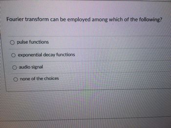 Fourier transform can be employed among which of the following?
O pulse functions
exponential decay functions
O audio signal
none of the choices
_