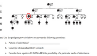 II
AB
HD
AA AD
AC AC
AB
AA AA
AH
AA
AA A0
AA
AA
AC
pts) Use the pedigree provided above to answer the following questions:
a. Pattern of inheritance?
b. Genotype of individual III.4? (circled)
c. Describe how a pattern ELIMINATES the possibility of a particular mode of inheritance.
