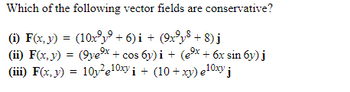 Which of the following vector fields are conservative?
(i) F(x, y) = (10x²y⁹+6)i + (9x³y² + 8) j
(ii) F(x, y) = (9ye³x + cos 6y)i + (e⁹x + 6x sin 6y) j
(iii) F(x, y) = 10y²e10xy i+ (10+xy) e10xy j