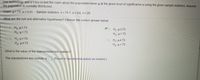 Use technology and a t-test to test the claim about the population mean u at the given level of significance a using the given sample statistics. Assume
the population is normally distributed.
Claim: u> 73; a = 0.01
Sample statistics: x = 74.1, s= 3.6, n 29
What are the null and alternative hypotheses? Choose the correct answer below.
A. Ho: 273
HA: H<73
B. Ho us73
HA: H> 73
c. H u=73
HA: H#73
O D. H,: u#73
HA: H = 73
What is the value of the standardized test statistic?
The standardized test statistic is
(Round to two decimal places as needed.)
