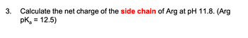 3.
Calculate the net charge of the side chain of Arg at pH 11.8. (Arg
pK₂ = 12.5)