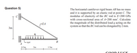 Question 5)
The horizantal cantilever rigid beam AB has no mass
and it is supported by an elastic rod at point C. The
modulus of elasticity of the BC rod is E=200 GPa
with cross-sectional area of A=200 mm’. Calculate
the magnitude of the distributed load q acting on the
system so that the BC rod can be elongated by 2 mm.
EA
3m
rigid
B
0.5m
2m
1.5m
cooD IUCV
