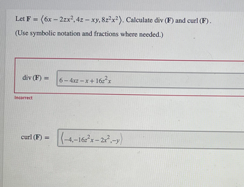 Let F =
(Use symbolic notation and fractions where needed.)
(6x-2zx²,4z - xy, 8z²x²). Calculate div (F) and curl (F).
div (F) =
Incorrect
curl (F) =
6-4xz-x+16z²x
(-4,-162²x-2x²-y)