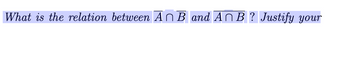 **Question:**

What is the relation between \( A \cap \overline{B} \) and \( \overline{A} \cap B \)? Justify your answer.

**Explanation:**

The question involves set theory, particularly focusing on the intersection of a set with the complement of another set. 

- \( A \cap \overline{B} \): This represents the set of elements that are in \( A \) but not in \( B \).
- \( \overline{A} \cap B \): This represents the set of elements that are not in \( A \) but are in \( B \).

The question asks you to explore and describe the relationship between these two sets, providing justification based on set theory principles.