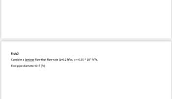 Prob3
Consider a laminar flow that flow rate Q=0.2 ft³/s; v = 6.55 * 10.5 ft²/s.
Find pipe diameter D=? [ft]