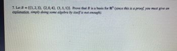 7. Let B = {(1, 2, 3), (2,0, 4), (1, 1, 1)). Prove that B is a basis for R³ (since this is a proof, you must give an
explanation, simply doing some algebra by itself is not enough).