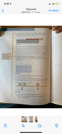 2:37 4
l 4G
Oleksandr
All Media
29/07/2021, 11:13 a.m.
AS
Introduction to moments
O A uniform plank has length 6m and mass 40 kg. It is placed on horizontal
ground at the edge of a vertical river bank, so that 1.5 m of the plank is
projecting over the edge, as shown in Figure 8.27.
6m
1.5m
Figure 8.27
How far can a man of mass 70 kg walk along the plank without tipping it?
6 Two young children of mass 30 kg and 35 kg sit at the ends of a see-saw
Each child is 2.5 m from the fulcrum. Their father whose mass is 75 kg joins
them. Where must he sit in order for the see-saw to balance?
O A light rod, 2m long is hanging horizontally supported by vertical strings at
each end. The maximum tension which the strings can exert is 80 N.
Along what range of positions on the rod is it safe to hang a 10kg mass.
O A sign consists of a uniform rectangular lamina of weight 50 N. It is
suspended in equilibrium in a vertical plane by vertical light chains
attached to the sign at the points A and B, with AB horizontal, as shown
A lamina is a flat
object that has
negligible thickness
compared with its
length and width
in Figure 8.28.
0.45 m
0.15 m
В
Figure 8.28
li) Draw a diagram showing all the forces acting on the sign.
lii) Find the tensions in the chains.
® AB represents a uniform horizontal shelf of weight 30N which is supported
at X and Y. Blocks are placed along the shelf, as shown in Figure 8.29.
30 cm
30 cm
120 cm
60 cm
2 kg
3 kg
5 kg
A
45 cm
135 cm
Figure 8.29
lil Find the reaction forces of the supports on the shelf at X and Y.
tH What is the greatest mass of an object which can be placed at D
without the shelf tipping?
