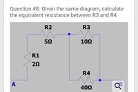 Question #8. Given the same diagram, calculate
the equivalent resistance between R3 and R4
R2
R3
102
R1
R4
A
40Ω
