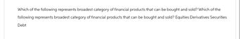 Which of the following represents broadest category of financial products that can be bought and sold? Which of the
following represents broadest category of financial products that can be bought and sold? Equities Derivatives Securities
Debt