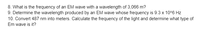 8. What is the frequency of an EM wave with a wavelength of 3,066 m?
9. Determine the wavelength produced by an EM wave whose frequency is 9.3 x 10^6 Hz
10. Convert 487 nm into meters. Calculate the frequency of the light and determine what type of
Em wave is it?
