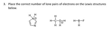 3. Place the correct number of lone pairs of electrons on the Lewis structures
below.
H
H
.N.O
H
H-C-O-H
I
HH
H-B-F
T
H