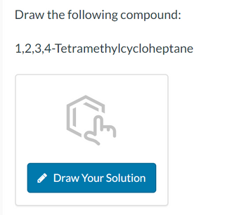 Draw the following compound:
1,2,3,4-Tetramethylcycloheptane
Draw Your Solution