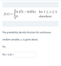 [
S
0.475 – 0.075x for 1 < x < 5
f (x)
elsewhere
The probability density function for continuous
random variable, x, is given above.
P(x
P(x = 1.5) =
%3D
%3D
