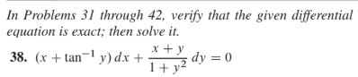 In Problems 31 through 42, verify that the given differential
equation is exact; then solve it.
38. (x + tan¬1 y) dx +
x +y
1+ y2 dy = 0
